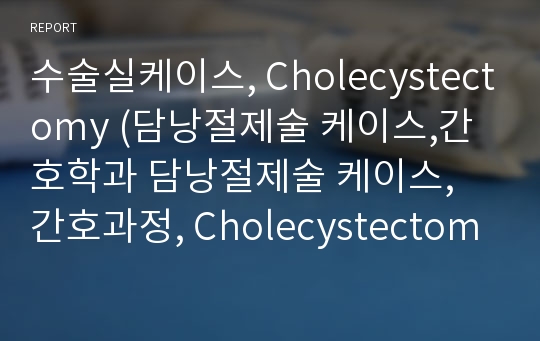 수술실케이스, Cholecystectomy (담낭절제술 케이스,간호학과 담낭절제술 케이스, 간호과정, Cholecystectomy)