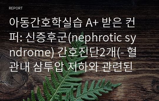 아동간호학실습 A+ 받은 컨퍼: 신증후군(nephrotic syndrome) 간호진단2개(- 혈관내 삼투압 저하와 관련된 체액 과다)