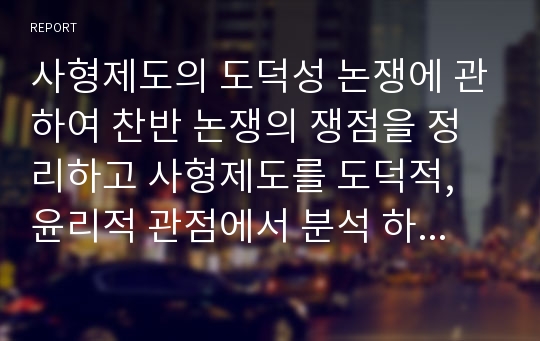 사형제도의 도덕성 논쟁에 관하여 찬반 논쟁의 쟁점을 정리하고 사형제도를 도덕적, 윤리적 관점에서 분석 하고 각 학자들의 입장을 정리