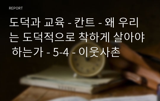 도덕과 교육 - 칸트 - 왜 우리는 도덕적으로 착하게 살아야 하는가 - 5-4 - 이웃사촌