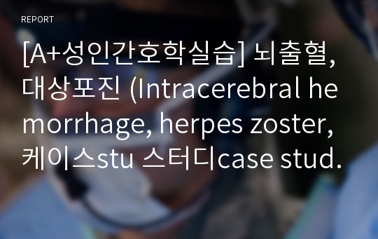 [A+성인간호학실습] 뇌출혈, 대상포진 (Intracerebral hemorrhage, herpes zoster,케이스stu 스터디case study)-문헌고찰,간호진단, 간호중재ok