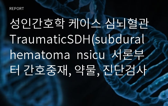 성인간호학 케이스 심뇌혈관 TraumaticSDH(subdural hematoma  nsicu  서론부터 간호중재, 약물, 진단검사 까지 ! 간호진단 3개, 간호과정3개