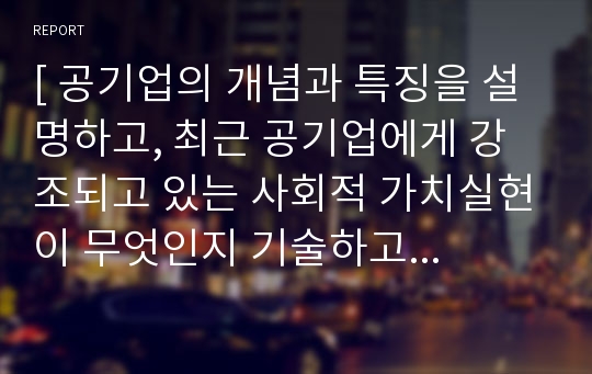 [ 공기업의 개념과 특징을 설명하고, 최근 공기업에게 강조되고 있는 사회적 가치실현이 무엇인지 기술하고 어떠한 의미를 가지는지를 제시하시오. ]