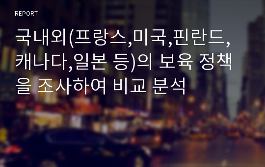 국내외(프랑스,미국,핀란드,캐나다,일본 등)의 보육 정책을 조사하여 비교 분석