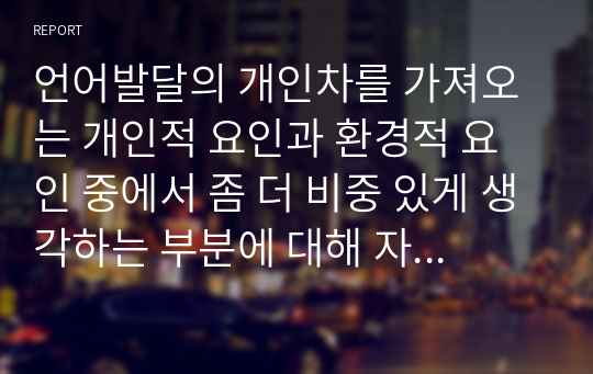 언어발달의 개인차를 가져오는 개인적 요인과 환경적 요인 중에서 좀 더 비중 있게 생각하는 부분에 대해 자신의 견해를 덧붙여 설명하고, 이러한 개인차를 좁힐 수 있는 방법에 대해 서술하시오.