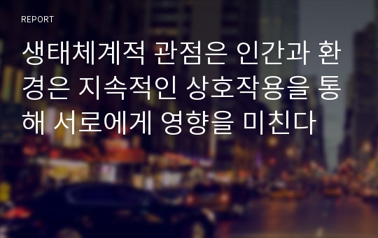 생태체계적 관점은 인간과 환경은 지속적인 상호작용을 통해 서로에게 영향을 미친다는 전제 하 통합된 관점을 말한다. 현재의 ‘나’를 기준으로 1. 생태도를 그리고, 2. 생태체계적 관점에서 500자 내외로 서술하시오.) 