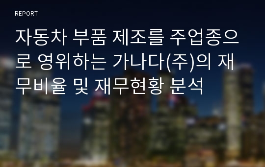 자동차 부품 제조를 주업종으로 영위하는 가나다(주)의 재무비율 및 재무현황 분석