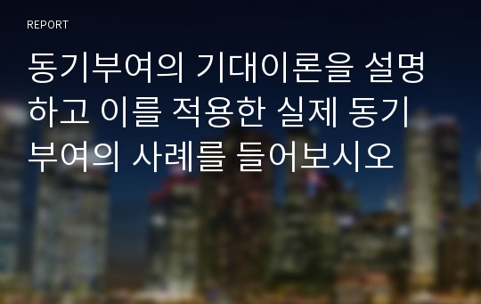 동기부여의 기대이론을 설명하고 이를 적용한 실제 동기부여의 사례를 들어보시오