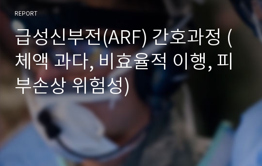 급성신부전(ARF) 간호과정 (체액 과다, 비효율적 이행, 피부손상 위험성)