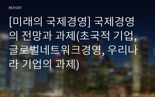 [미래의 국제경영] 국제경영의 전망과 과제(초국적 기업, 글로벌네트워크경영, 우리나라 기업의 과제)