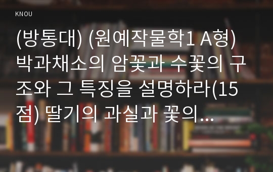 (방통대) (원예작물학1 A형) 박과채소의 암꽃과 수꽃의 구조와 그 특징을 설명하라(15점) 딸기의 과실과 꽃의 구조와 그 특징을 설명하라