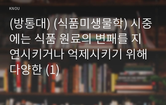 (방통대) (식품미생물학) 시중에는 식품 원료의 변패를 지연시키거나 억제시키기 위해 다양한 (1)