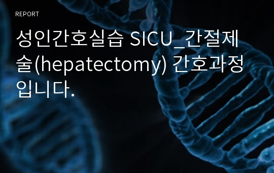 성인간호실습 SICU_간절제술(hepatectomy) 간호과정입니다.