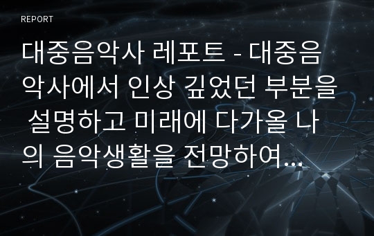 대중음악사 레포트 - 대중음악사에서 인상 깊었던 부분을 설명하고 미래에 다가올 나의 음악생활을 전망하여 서술하세요