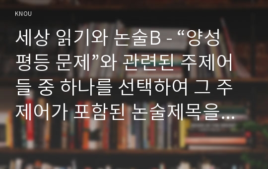 세상 읽기와 논술B - “양성평등 문제”와 관련된 주제어들 중 하나를 선택하여 그 주제어가 포함된 논술제목을 스스로 정해 지시사항에 따라 논술하시오.