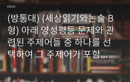 (방통대) (세상읽기와논술 B형) 아래 양성평등 문제와 관련된 주제어들 중 하나를 선택하여 그 주제어가 포함된 논술제목을 스스로 정해 지시사항에 따라 논술하시오