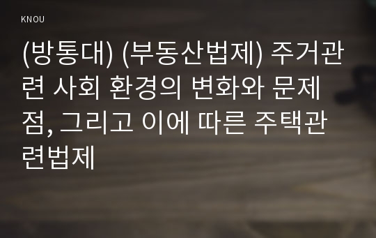 (방통대) (부동산법제) 주거관련 사회 환경의 변화와 문제점, 그리고 이에 따른 주택관련법제