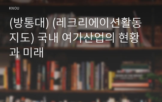 (방통대) (레크리에이션활동지도) 국내 여가산업의 현황과 미래