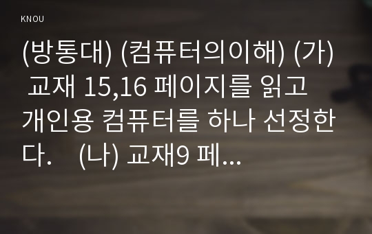 (방통대) (컴퓨터의이해) (가) 교재 15,16 페이지를 읽고 개인용 컴퓨터를 하나 선정한다.    (나) 교재9 페이지와 교재3장, 4장을 읽어보고  (가)에서 선정된 컴퓨터의 입력장치, 출력장치, 중앙처리장치, 기억장치에 대하여 교재, 인터넷, 참고문헌 등을 참조하여 자세히 설명한다.