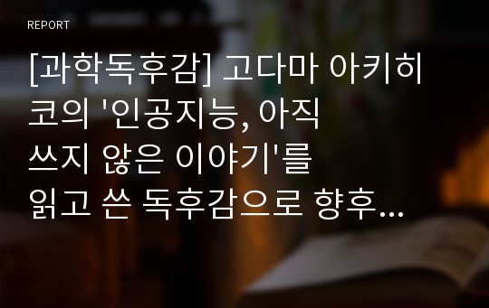 [과학독후감] 고다마 아키히코의 &#039;인공지능, 아직 쓰지 않은 이야기&#039;를 읽고 쓴 독후감으로 향후 인공지능이 지배하는 우리의 미래를 엿볼 수 있을 것입니다.