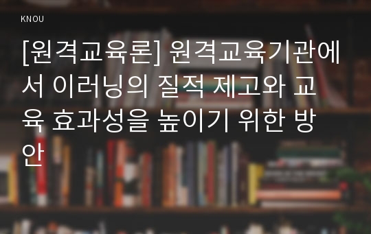 [원격교육론] 원격교육기관에서 이러닝의 질적 제고와 교육 효과성을 높이기 위한 방안