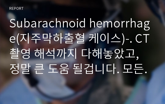 Subarachnoid hemorrhage(지주막하출혈 케이스)-. CT촬영 해석까지 다해놓았고, 정말 큰 도움 될겁니다. 모든실습 올A+