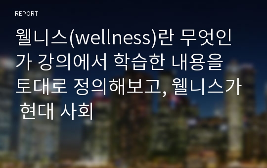 웰니스(wellness)란 무엇인가 강의에서 학습한 내용을 토대로 정의해보고, 웰니스가 현대 사회