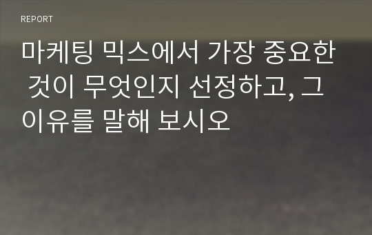 마케팅 믹스에서 가장 중요한 것이 무엇인지 선정하고, 그 이유를 말해 보시오