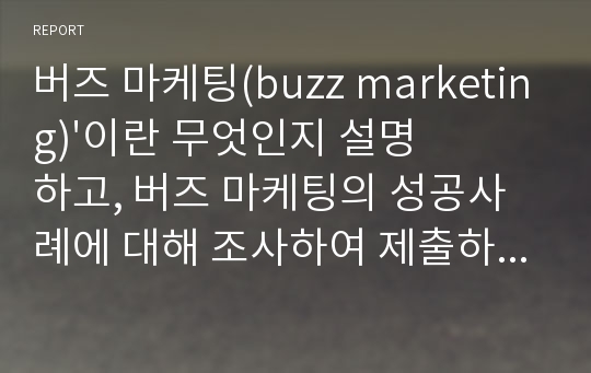 버즈 마케팅(buzz marketing)&#039;이란 무엇인지 설명하고, 버즈 마케팅의 성공사례에 대해 조사하여 제출하시오. 