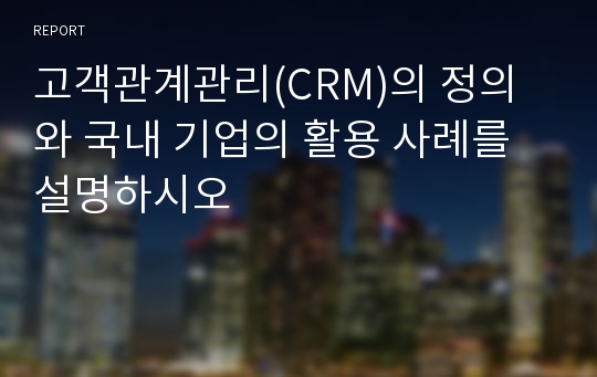 고객관계관리(CRM)의 정의와 국내 기업의 활용 사례를 설명하시오