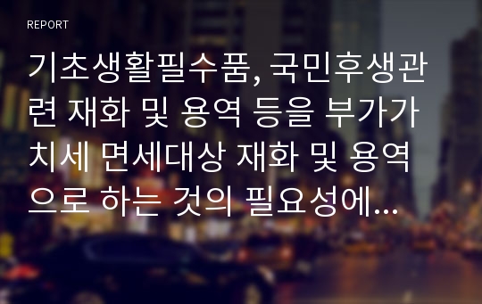 기초생활필수품, 국민후생관련 재화 및 용역 등을 부가가치세 면세대상 재화 및 용역으로 하는 것의 필요성에 대해 서술하시오.