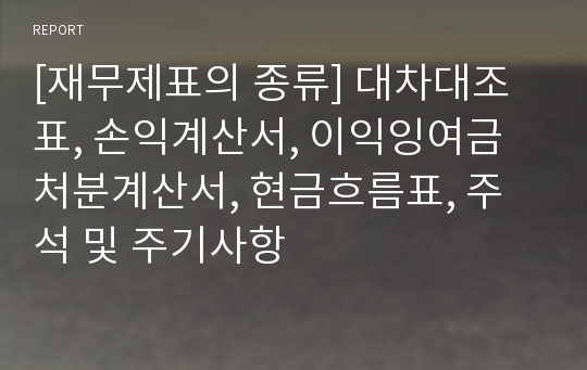 [재무제표의 종류] 대차대조표, 손익계산서, 이익잉여금처분계산서, 현금흐름표, 주석 및 주기사항