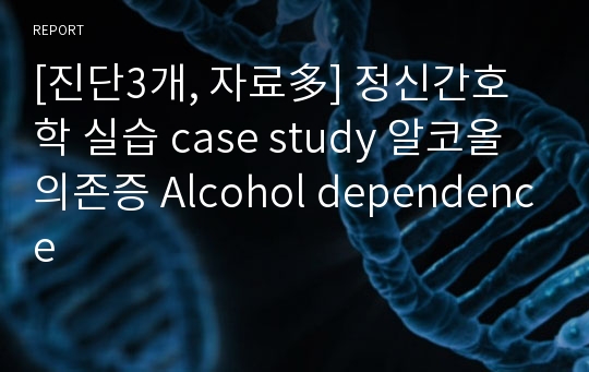 [진단3개, 자료多] 정신간호학 실습 case study 알코올의존증 Alcohol dependence