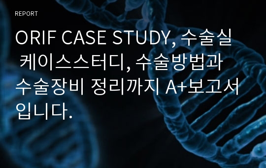 ORIF CASE STUDY, 수술실 케이스스터디, 수술방법과 수술장비 정리까지 A+보고서입니다.