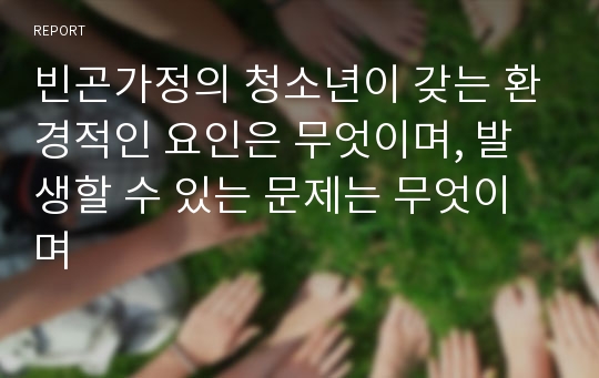 빈곤가정의 청소년이 갖는 환경적인 요인은 무엇이며, 발생할 수 있는 문제는 무엇이며