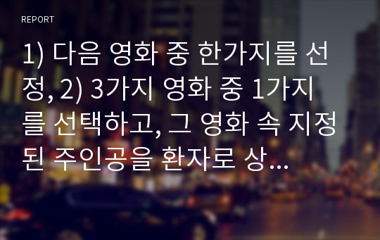 1) 다음 영화 중 한가지를 선정, 2) 3가지 영화 중 1가지를 선택하고, 그 영화 속 지정된 주인공을 환자로 상정하여, 어떻게 진단을 내릴지, 어떻게 심리치료를 할지 서술하시오. 