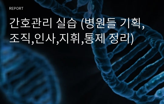 간호관리 실습 (병원들 기획,조직,인사,지휘,통제 정리)