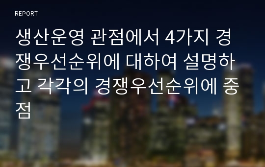 생산운영 관점에서 4가지 경쟁우선순위에 대하여 설명하고 각각의 경쟁우선순위에 중점