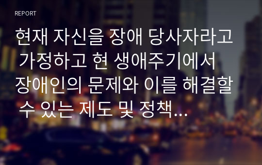 현재 자신을 장애 당사자라고 가정하고 현 생애주기에서 장애인의 문제와 이를 해결할 수 있는 제도 및 정책에 대해 기술하시오