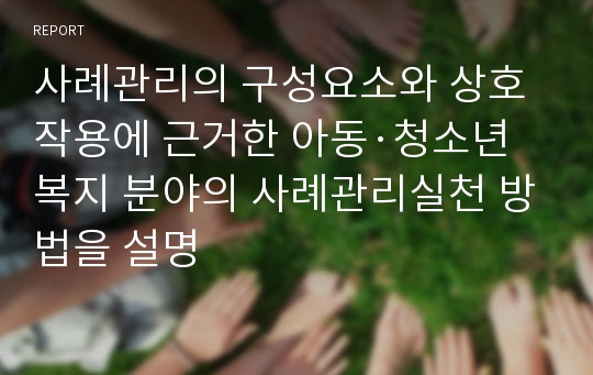 사례관리의 구성요소와 상호작용에 근거한 아동·청소년복지 분야의 사례관리실천 방법을 설명