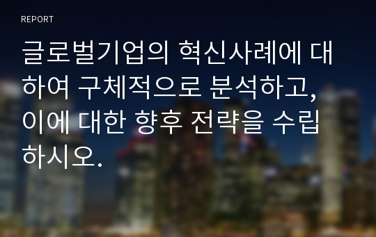 글로벌기업의 혁신사례에 대하여 구체적으로 분석하고, 이에 대한 향후 전략을 수립하시오.