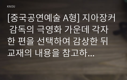 [중국공연예술 A형] 지아장커 감독의 극영화 가운데 각자 한 편을 선택하여 감상한 뒤 교재의 내용을 참고하여 감상문을 쓰시오.