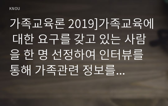 가족교육론 2019]가족교육에 대한 요구를 갖고 있는 사람을 한 명 선정하여 인터뷰를 통해 가족관련 정보를 수집하고, 그의 교육요구에 부합하는 교육 프로그램을 구성하시오 가족교육론 2019년 교육학과 중간과제 레포트