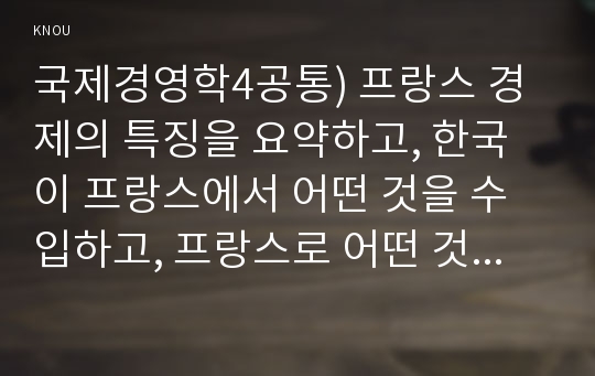 국제경영학4공통) 프랑스 경제의 특징을 요약하고, 한국이 프랑스에서 어떤 것을 수입하고, 프랑스로 어떤 것을 수출하는 것이 유리할 지 자유롭게 서술하시오0K