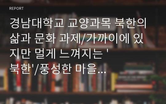 경남대학교 교양과목 북한의 삶과 문화 과제/가까이에 있지만 멀게 느껴지는 &#039;북한&#039;/풍성한 마을 영화 감상문