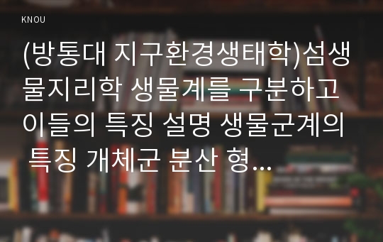 (방통대 지구환경생태학)섬생물지리학 생물계를 구분하고 이들의 특징 설명 생물군계의 특징 개체군 분산 형태 섬에 존재하는 종수의 평형점 섬의 크기 및 육지와 섬의 거리에 따른 종다양성의 관계 설명!!!