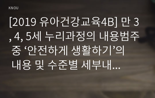 [2019 유아건강교육4B] 만 3, 4, 5세 누리과정의 내용범주 중 ‘안전하게 생활하기’의 내용 및 수준별 세부내용을 비교·분석하시오. 비교·분석 시, 그 차이가 드러나도록 적절한 예를 들어 설명하시오.