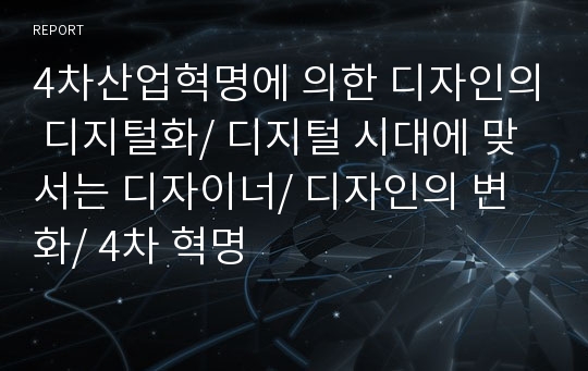 4차산업혁명에 의한 디자인의 디지털화/ 디지털 시대에 맞서는 디자이너/ 디자인의 변화/ 4차 혁명