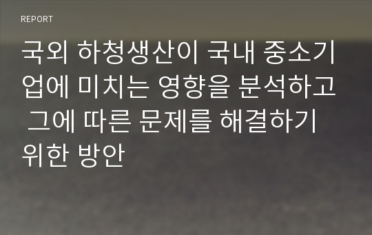 국외 하청생산이 국내 중소기업에 미치는 영향을 분석하고 그에 따른 문제를 해결하기 위한 방안