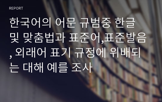 한국어의 어문 규범중 한글 및 맞춤법과 표준어,표준발음, 외래어 표기 규정에 위배되는 대해 예를 조사